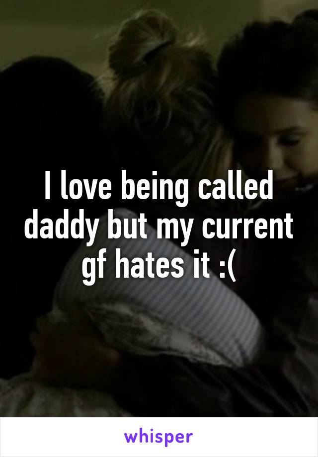 I love being called daddy but my current gf hates it :(