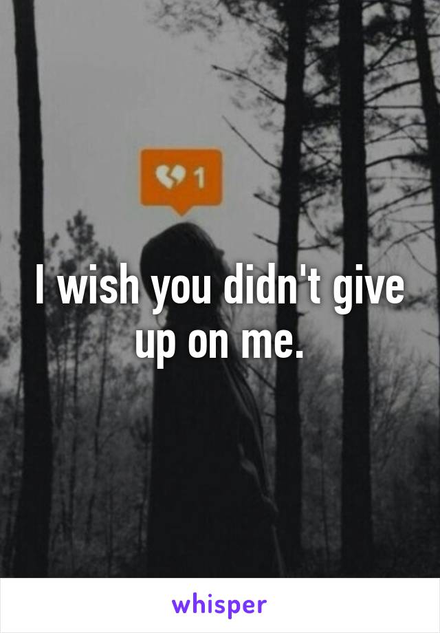 I wish you didn't give up on me.