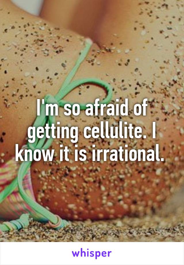 I'm so afraid of getting cellulite. I know it is irrational. 
