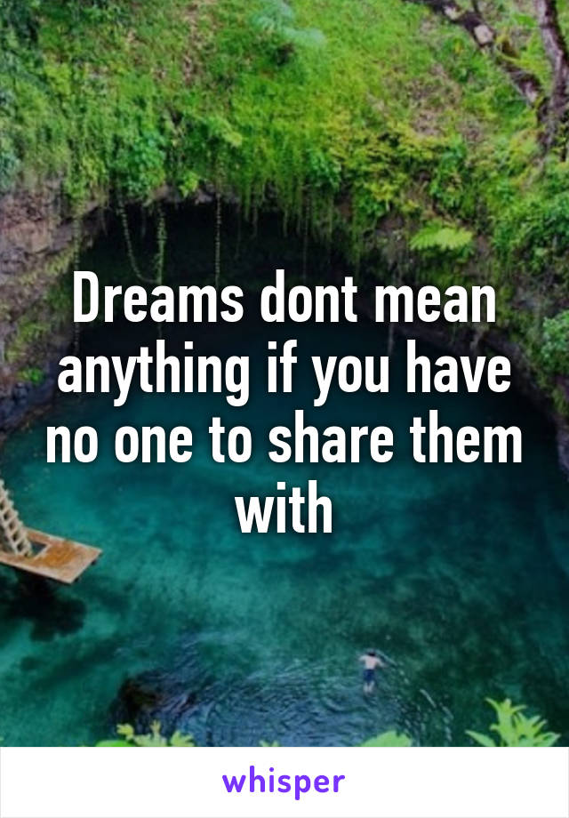 Dreams dont mean anything if you have no one to share them with