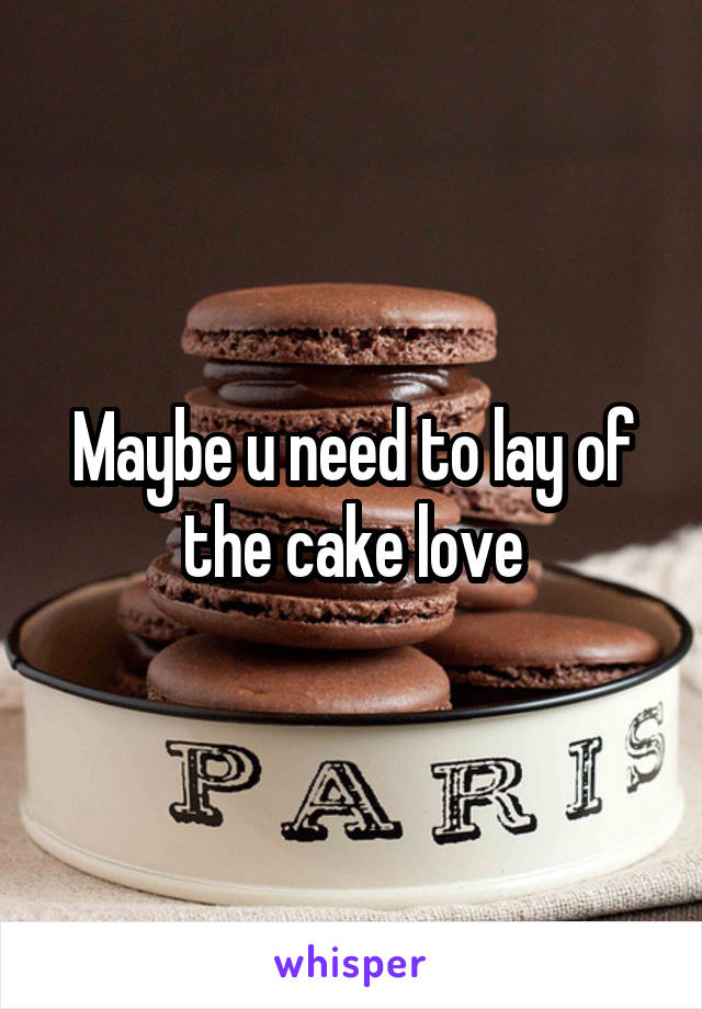 Maybe u need to lay of the cake love