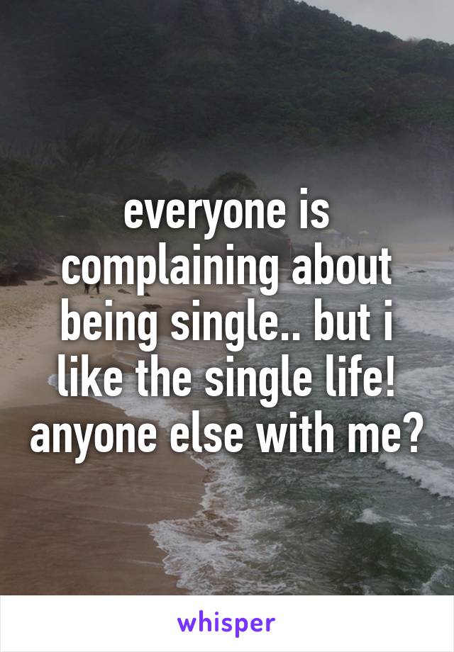 everyone is complaining about being single.. but i like the single life! anyone else with me?