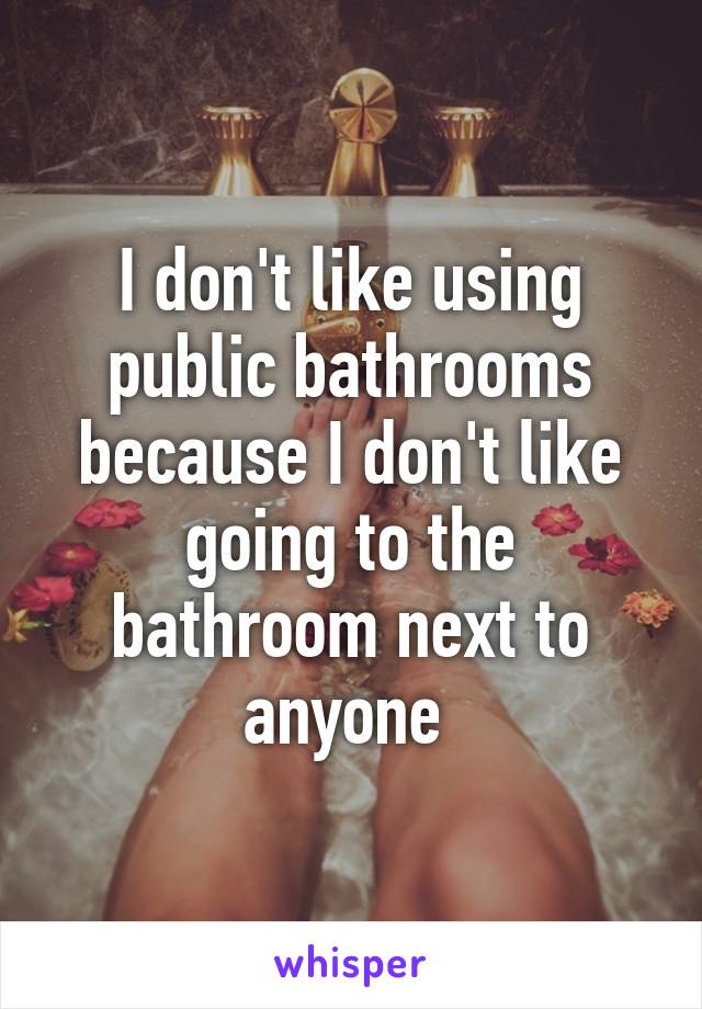I don't like using public bathrooms because I don't like going to the bathroom next to anyone 