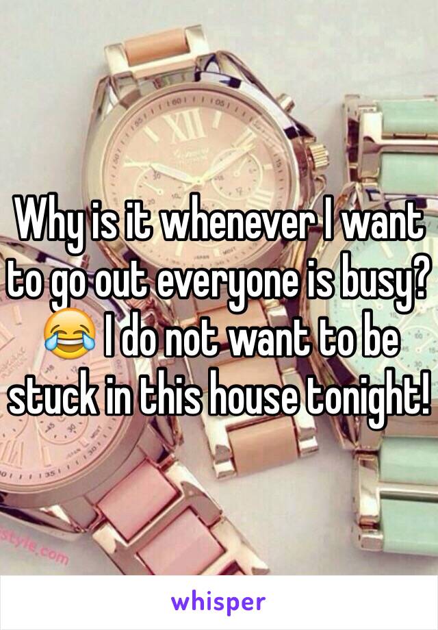 Why is it whenever I want to go out everyone is busy? 😂 I do not want to be stuck in this house tonight!