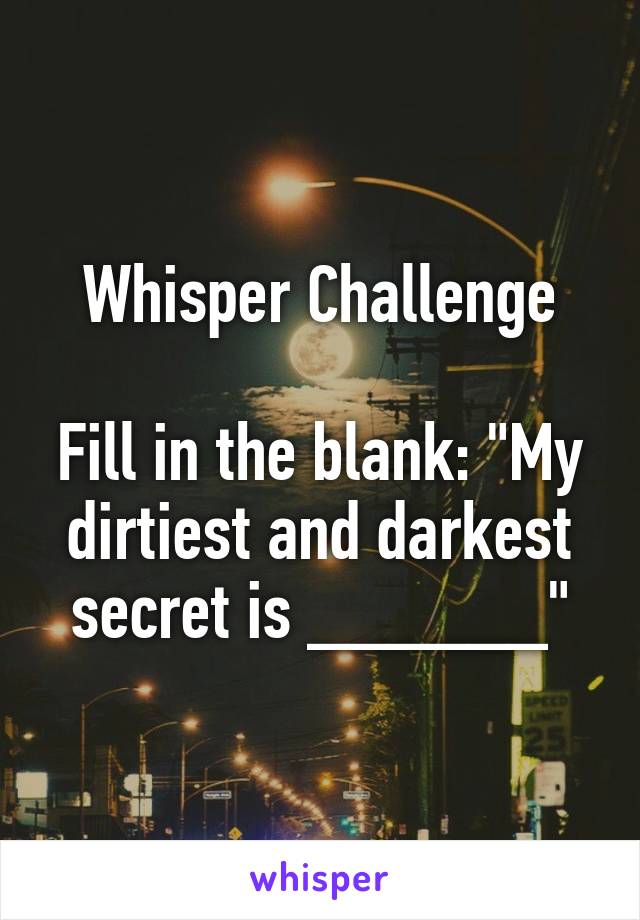 Whisper Challenge

Fill in the blank: "My dirtiest and darkest secret is ______"
