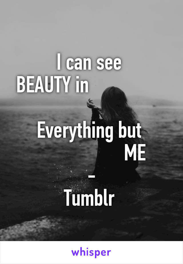 I can see 
BEAUTY in                       
 Everything but  
                   ME
-
Tumblr 