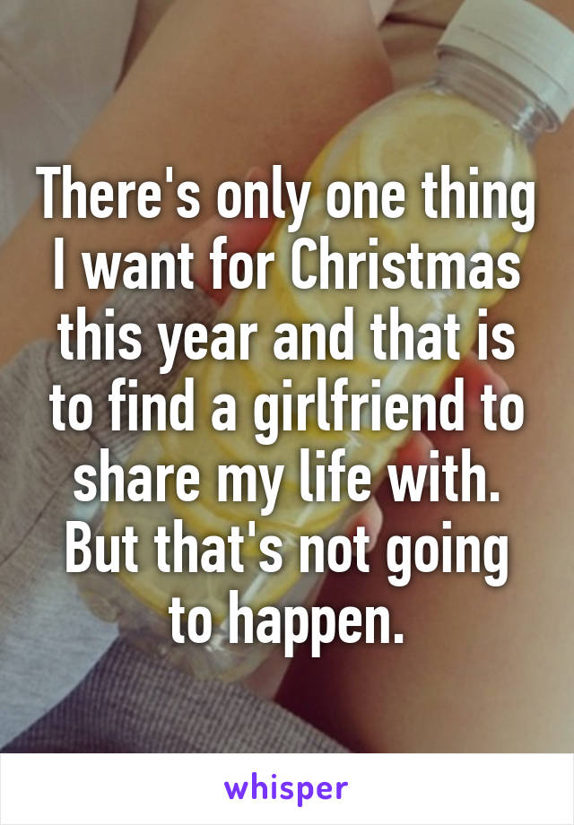 There's only one thing I want for Christmas this year and that is to find a girlfriend to share my life with. But that's not going to happen.