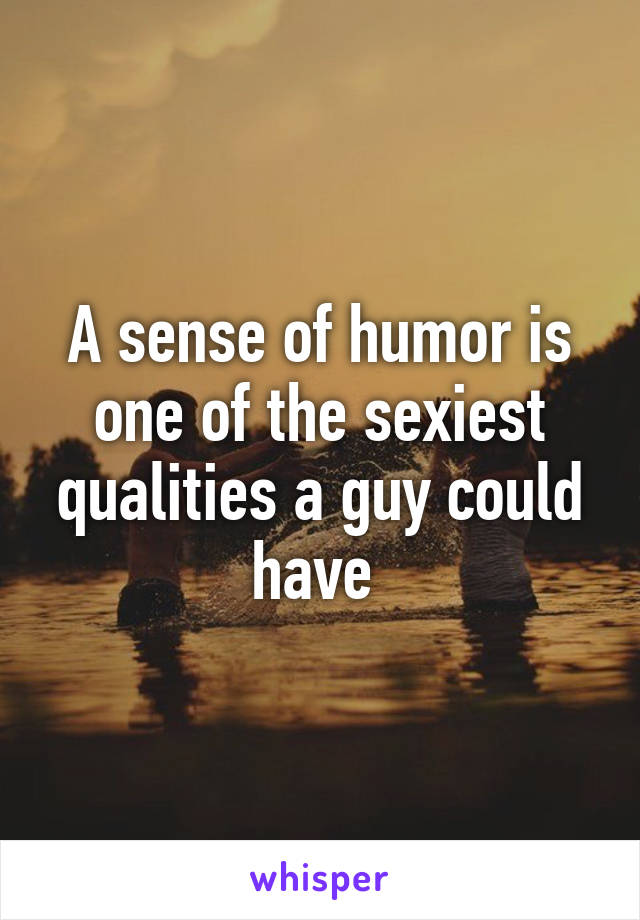 A sense of humor is one of the sexiest qualities a guy could have 