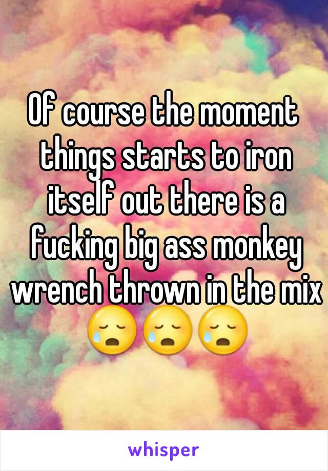 Of course the moment things starts to iron itself out there is a fucking big ass monkey wrench thrown in the mix 😥😥😥