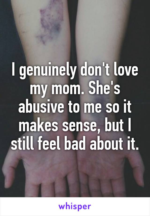 I genuinely don't love my mom. She's abusive to me so it makes sense, but I still feel bad about it.