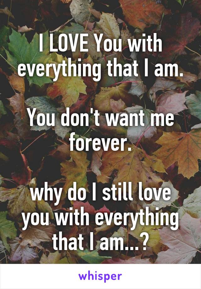 I LOVE You with everything that I am.

You don't want me forever.

why do I still love you with everything that I am...?