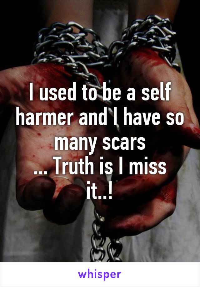 I used to be a self harmer and I have so many scars
... Truth is I miss it..!
