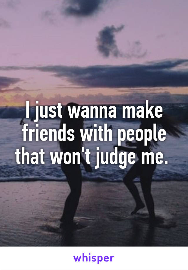 I just wanna make friends with people that won't judge me. 