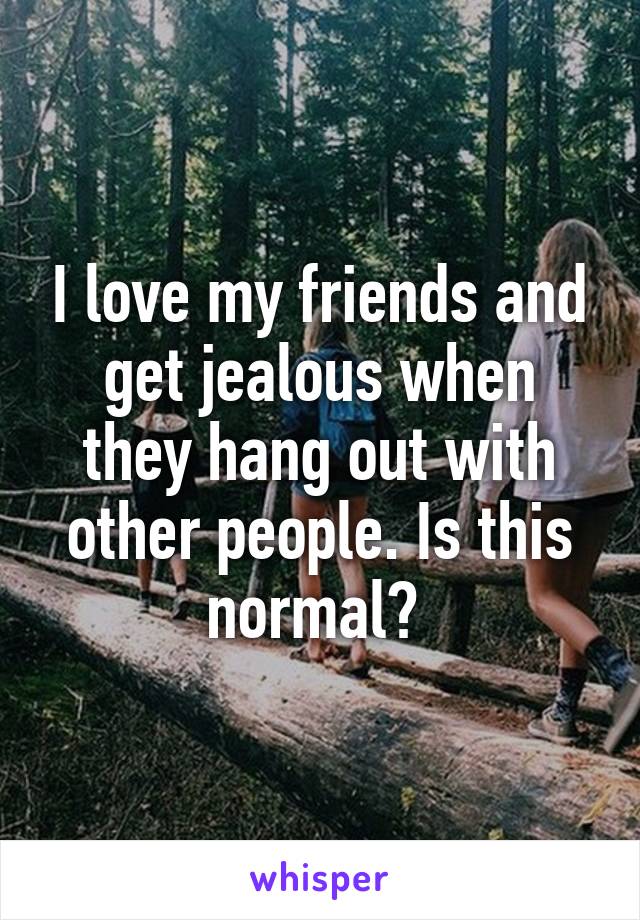 I love my friends and get jealous when they hang out with other people. Is this normal? 
