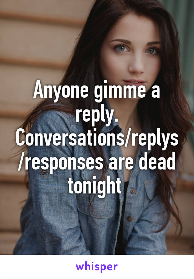 Anyone gimme a reply. Conversations/replys/responses are dead tonight 