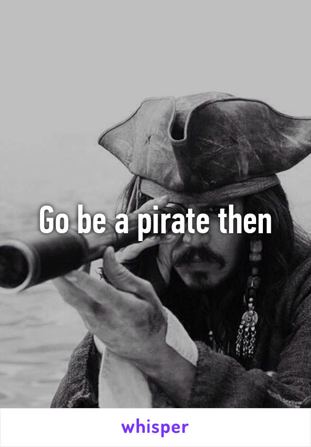 Go be a pirate then