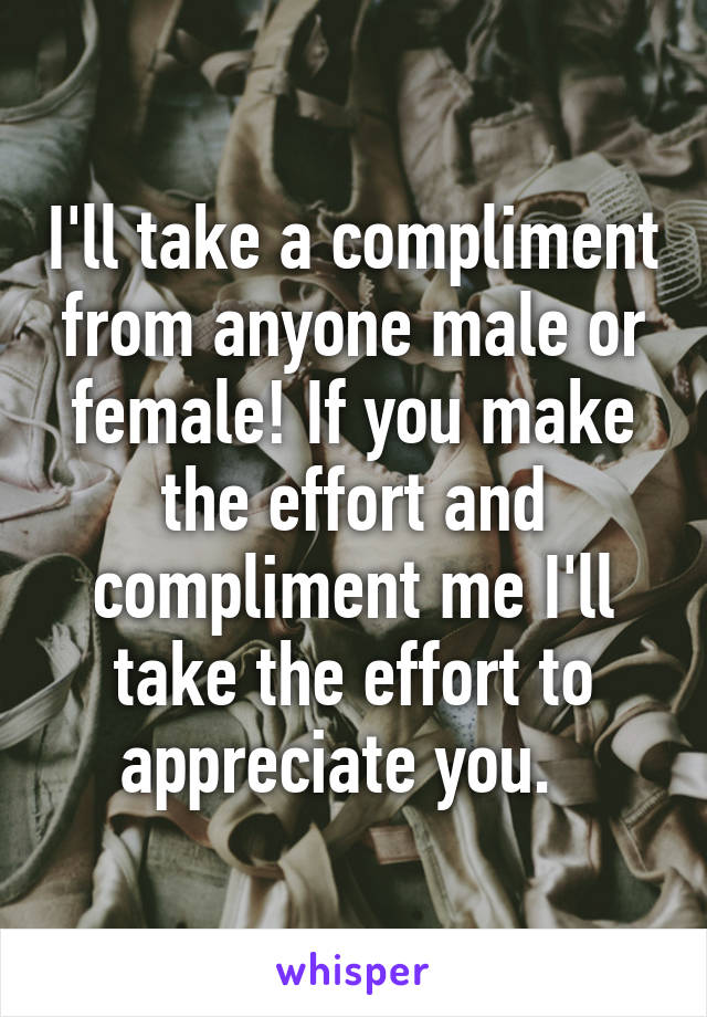 I'll take a compliment from anyone male or female! If you make the effort and compliment me I'll take the effort to appreciate you.  