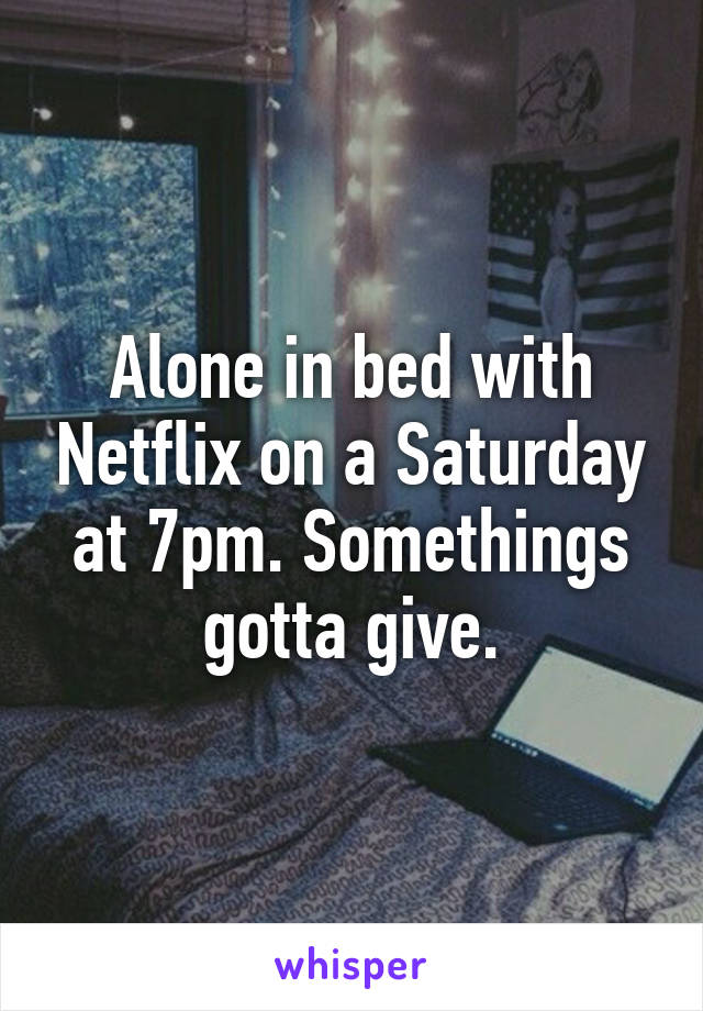 Alone in bed with Netflix on a Saturday at 7pm. Somethings gotta give.