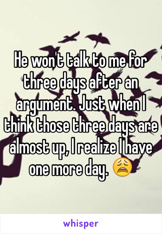 He won't talk to me for three days after an argument. Just when I think those three days are almost up, I realize I have one more day. 😩