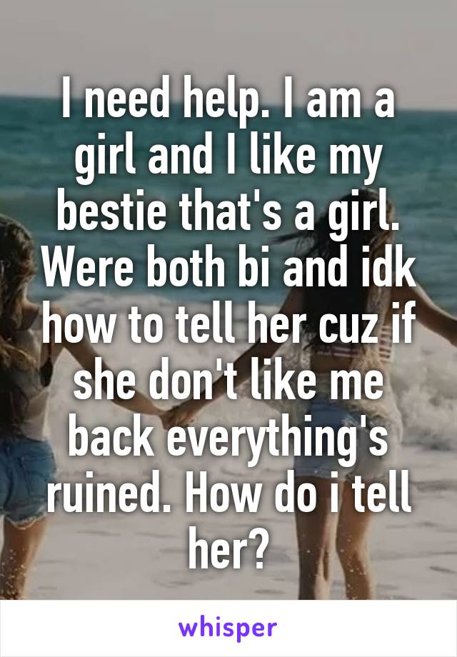 I need help. I am a girl and I like my bestie that's a girl. Were both bi and idk how to tell her cuz if she don't like me back everything's ruined. How do i tell her?
