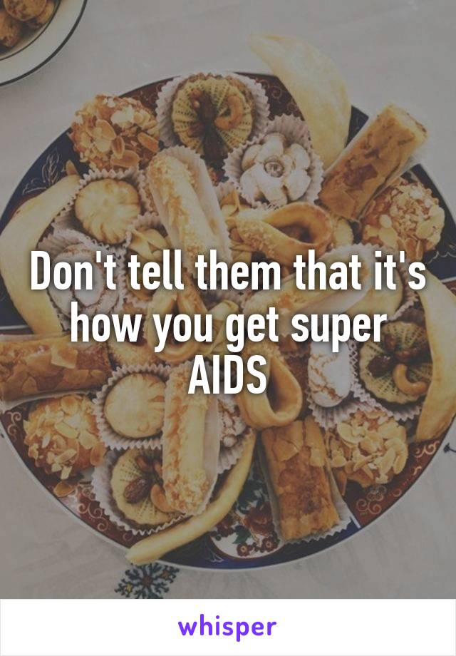 Don't tell them that it's how you get super AIDS