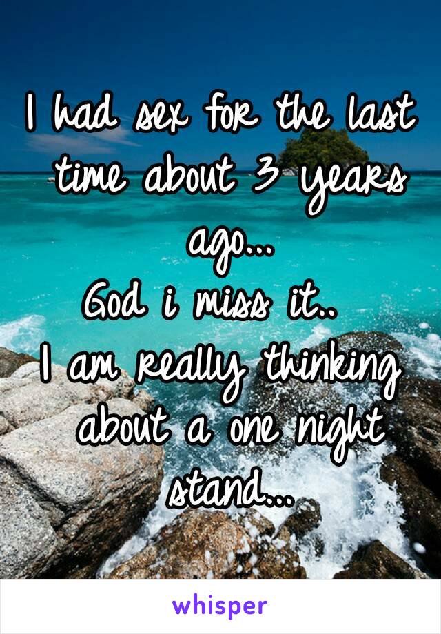 I had sex for the last time about 3 years ago...
God i miss it.. 
I am really thinking about a one night stand...