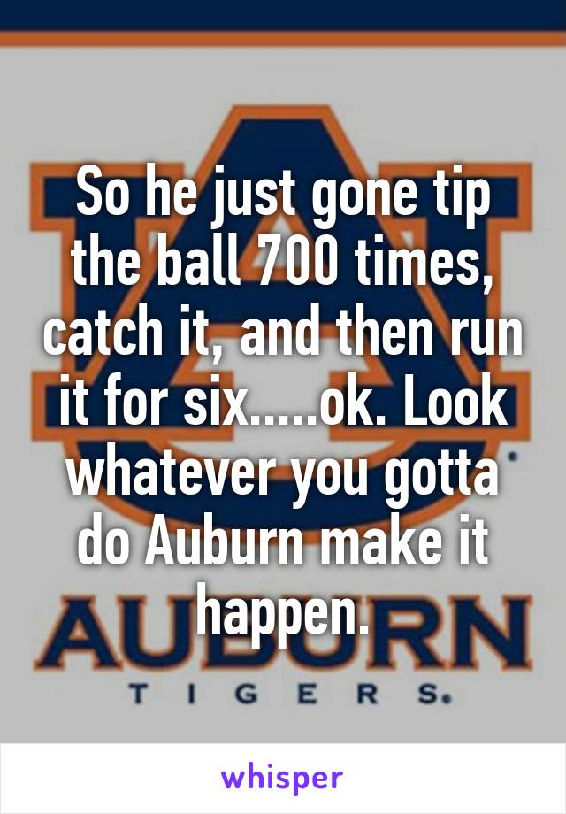 So he just gone tip the ball 700 times, catch it, and then run it for six.....ok. Look whatever you gotta do Auburn make it happen.