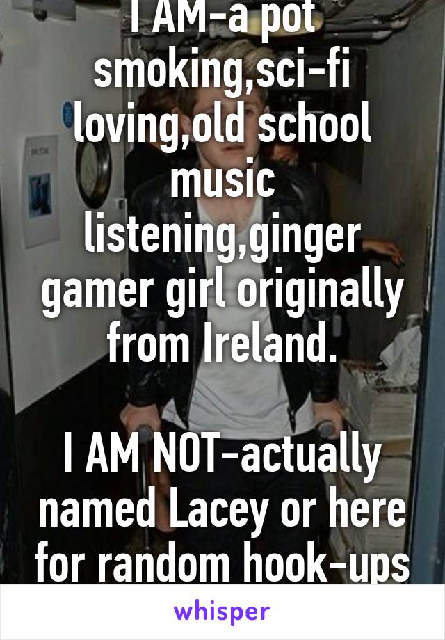 I AM-a pot smoking,sci-fi loving,old school music listening,ginger gamer girl originally from Ireland.

I AM NOT-actually named Lacey or here for random hook-ups or a relationship 