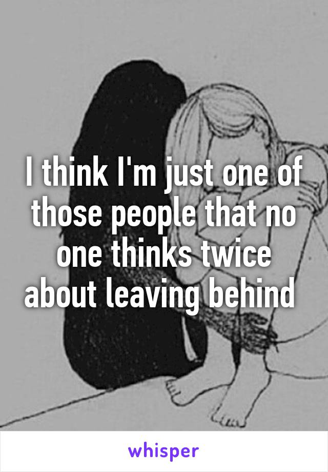 I think I'm just one of those people that no one thinks twice about leaving behind 