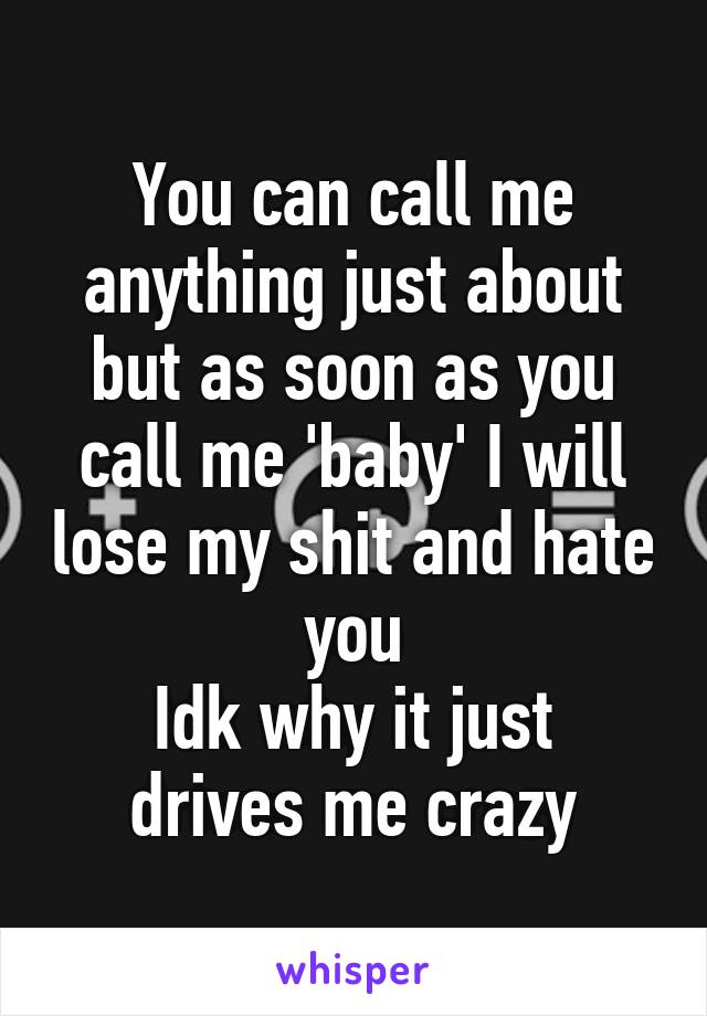 You can call me anything just about but as soon as you call me 'baby' I will lose my shit and hate you
Idk why it just drives me crazy