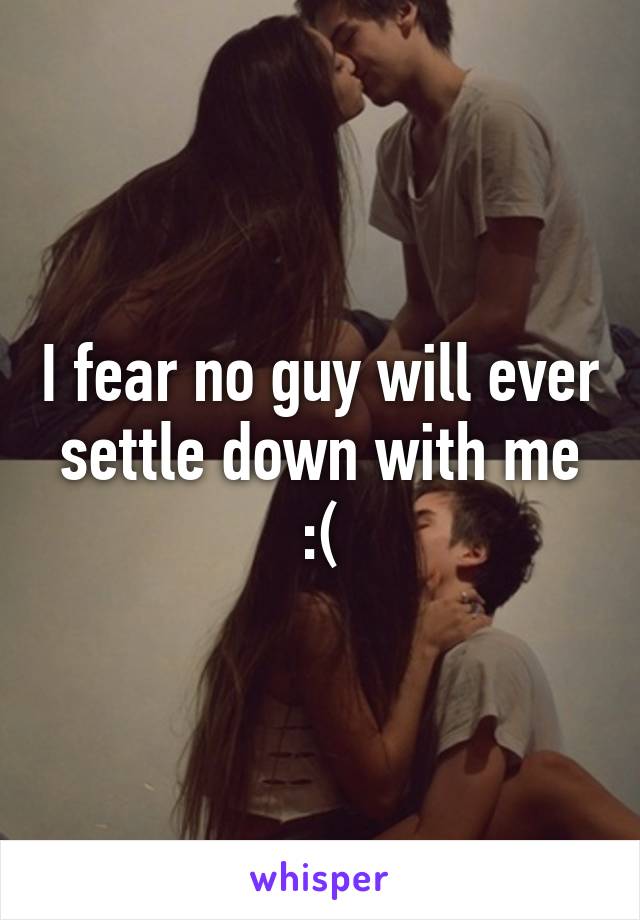 I fear no guy will ever settle down with me :(