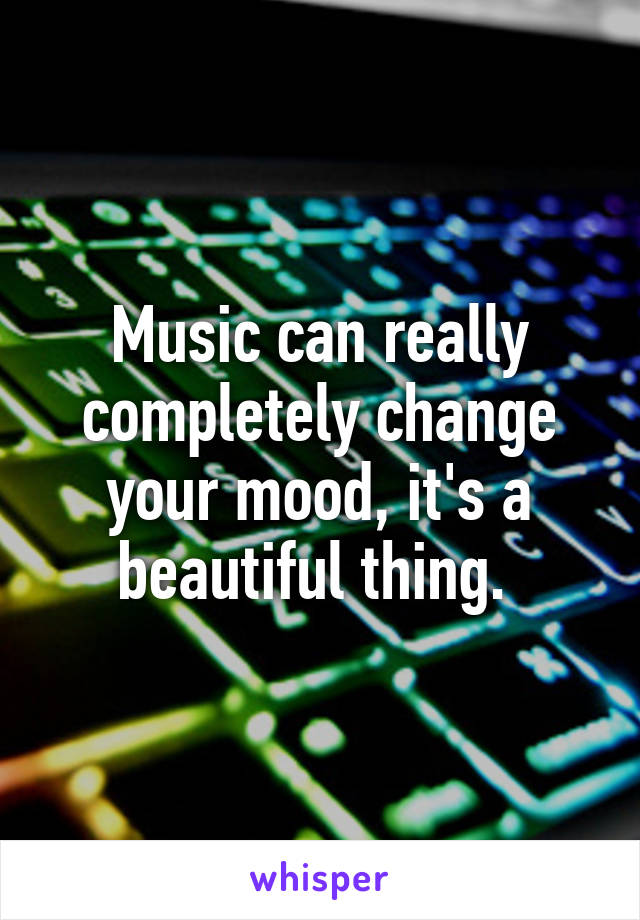 Music can really completely change your mood, it's a beautiful thing. 