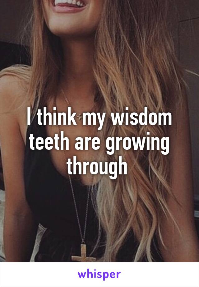 I think my wisdom teeth are growing through 