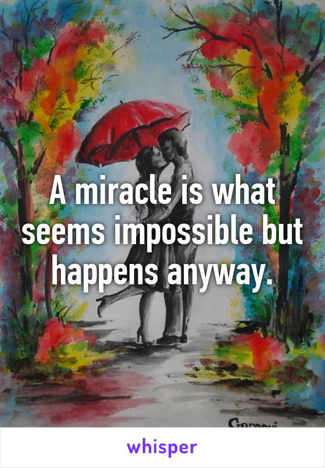 A miracle is what seems impossible but happens anyway.