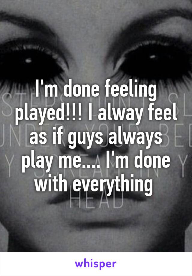 I'm done feeling played!!! I alway feel as if guys always play me.... I'm done with everything 