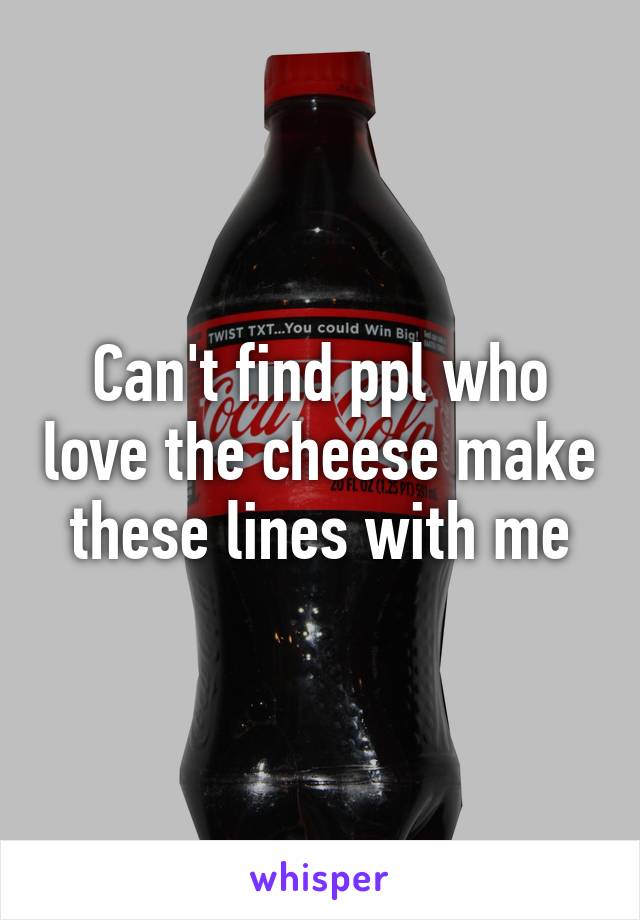 Can't find ppl who love the cheese make these lines with me