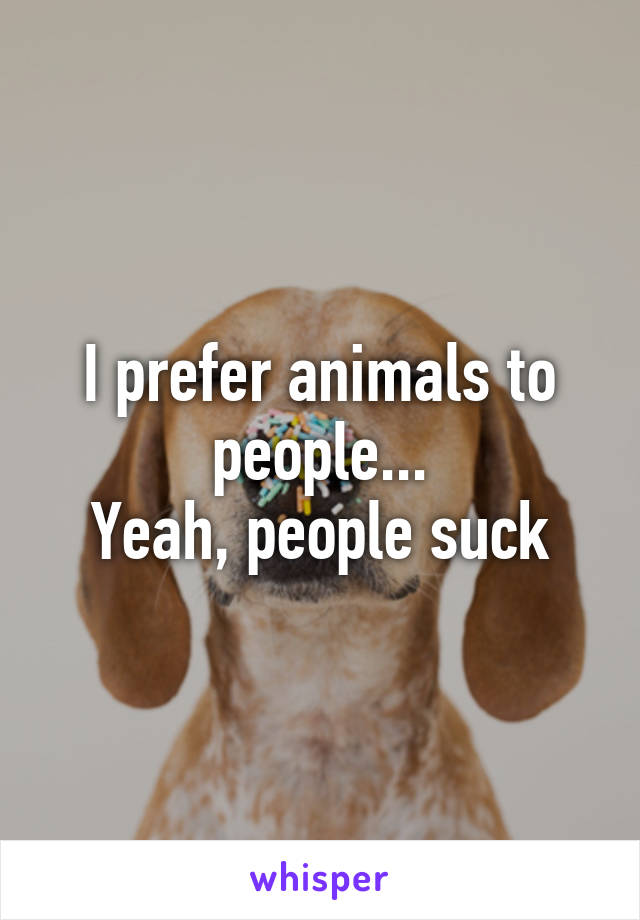 I prefer animals to people...
Yeah, people suck