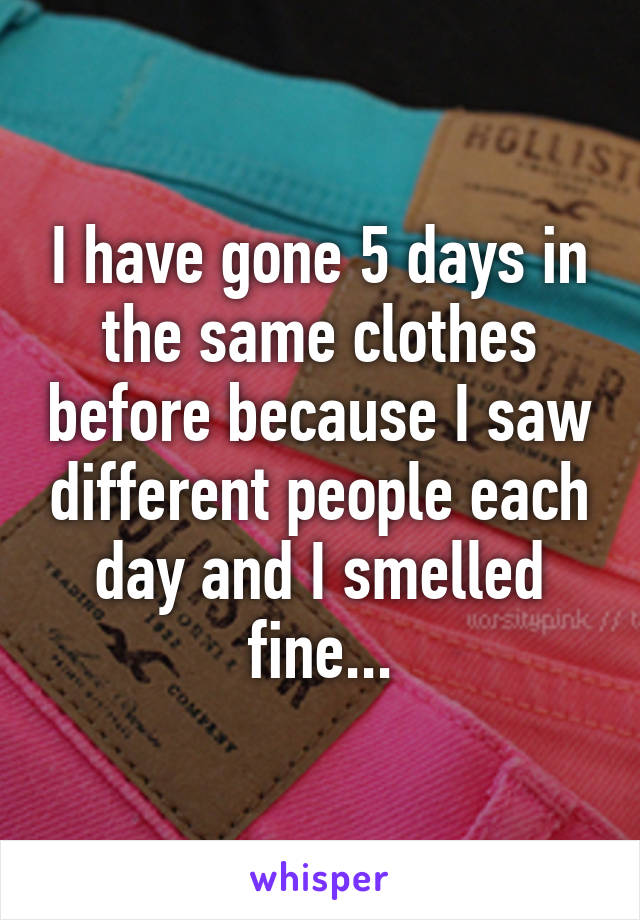 I have gone 5 days in the same clothes before because I saw different people each day and I smelled fine...