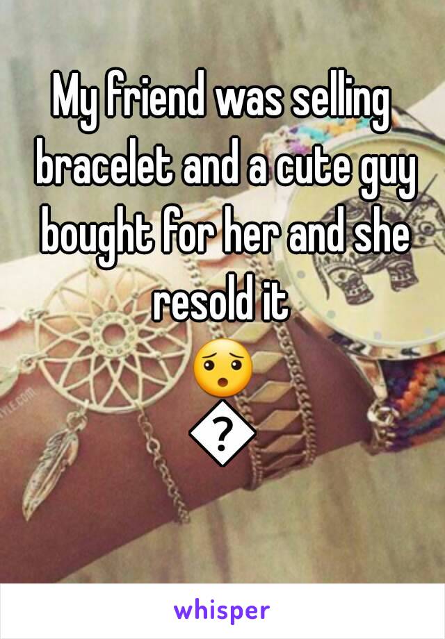 My friend was selling bracelet and a cute guy bought for her and she resold it 
😯😐
