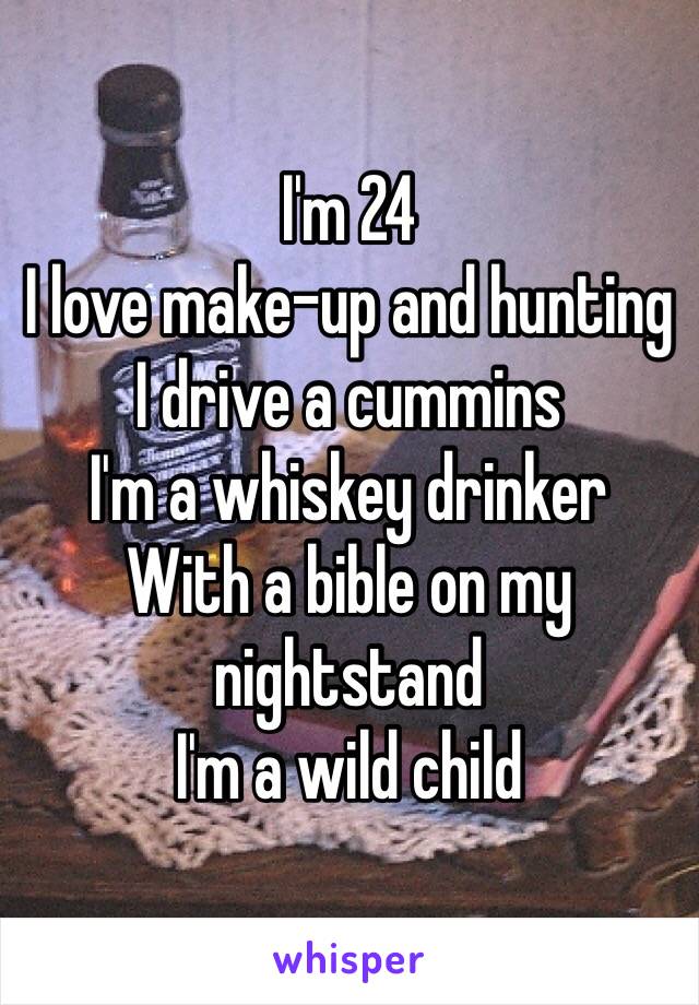 I'm 24
I love make-up and hunting
I drive a cummins
I'm a whiskey drinker
With a bible on my nightstand
I'm a wild child