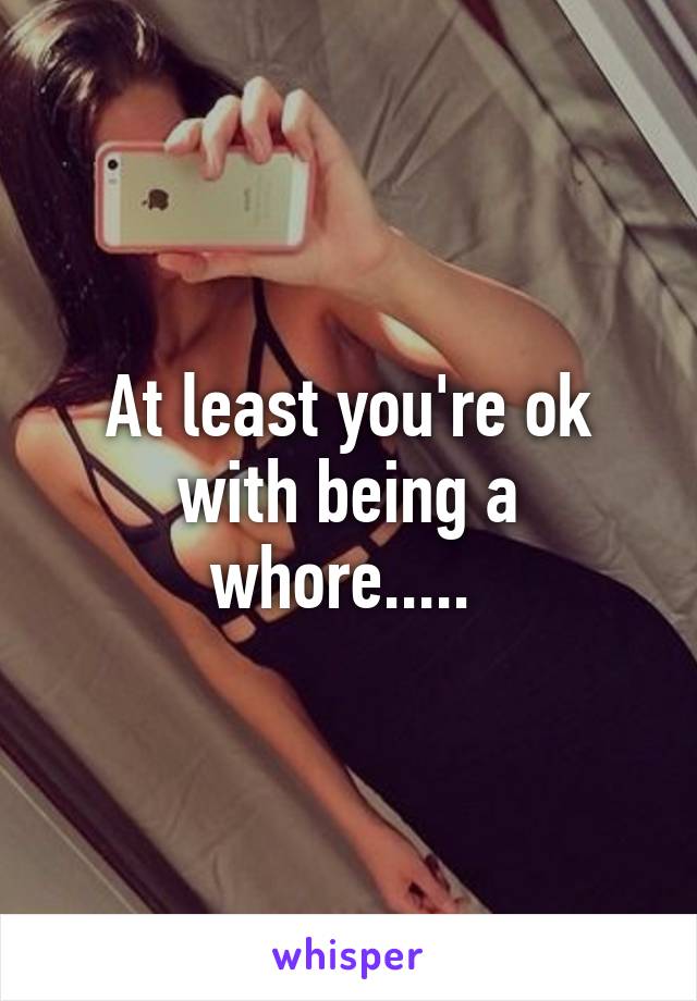At least you're ok with being a whore..... 