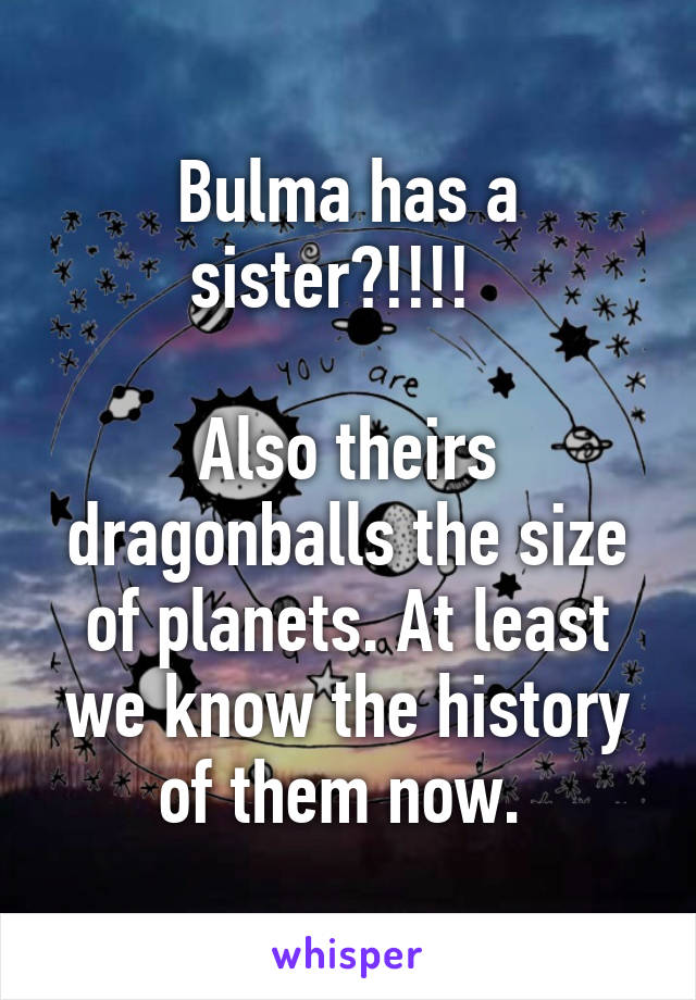 Bulma has a sister?!!!!  

Also theirs dragonballs the size of planets. At least we know the history of them now. 