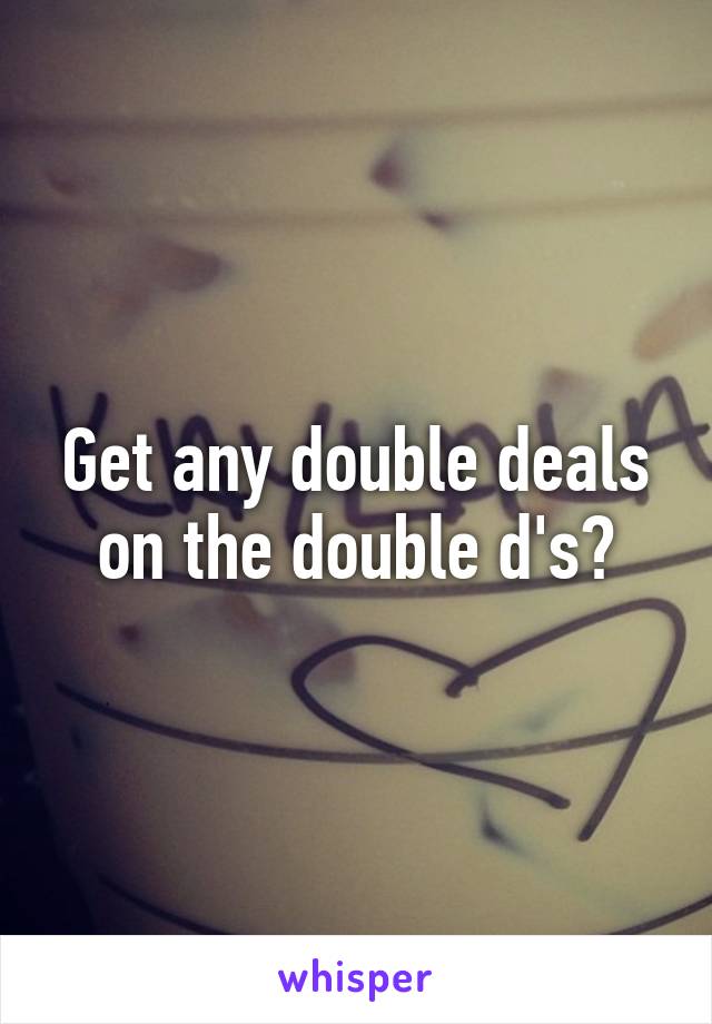 Get any double deals on the double d's?