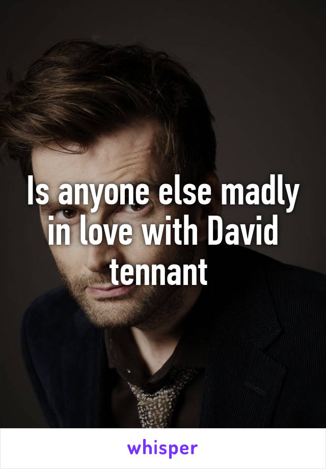 Is anyone else madly in love with David tennant 
