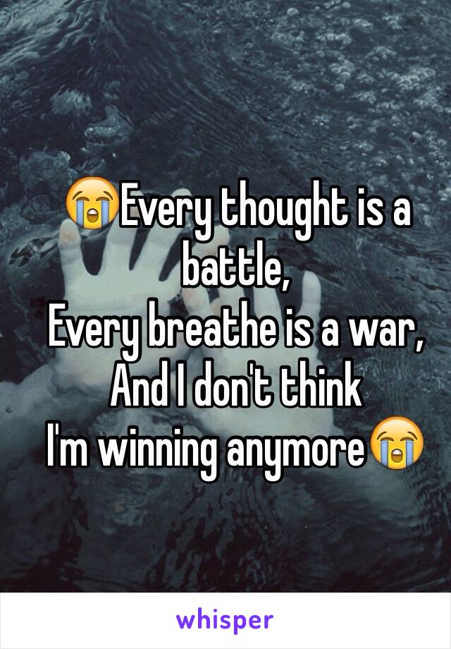 😭Every thought is a battle,
Every breathe is a war,
And I don't think 
I'm winning anymore😭
