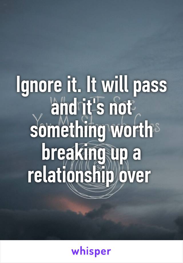 Ignore it. It will pass and it's not something worth breaking up a relationship over 