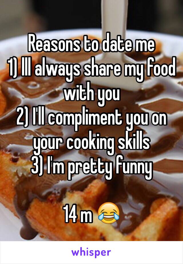 Reasons to date me
1) lll always share my food with you 
2) I'll compliment you on your cooking skills 
3) I'm pretty funny

14 m 😂
