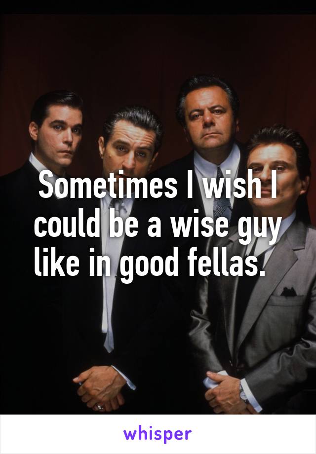 Sometimes I wish I could be a wise guy like in good fellas.  
