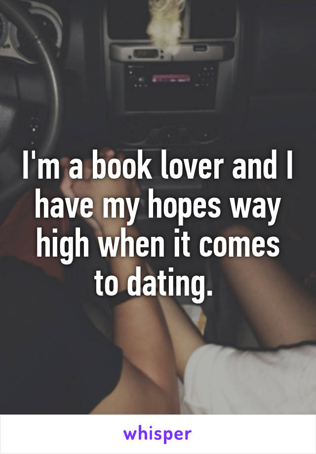 I'm a book lover and I have my hopes way high when it comes to dating. 