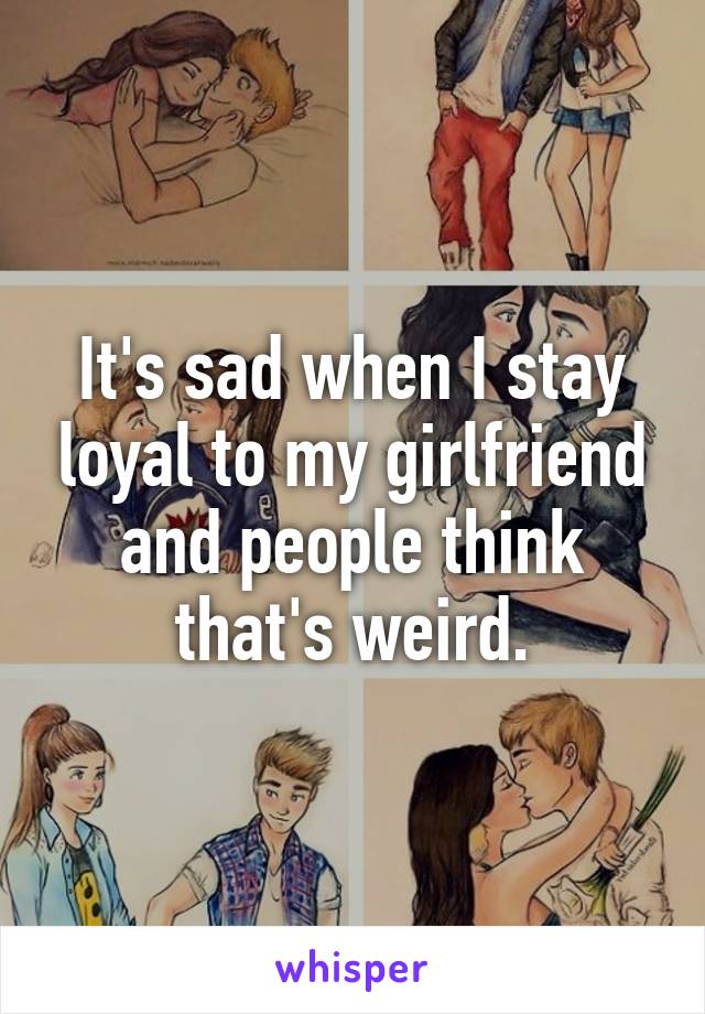 It's sad when I stay loyal to my girlfriend and people think that's weird.